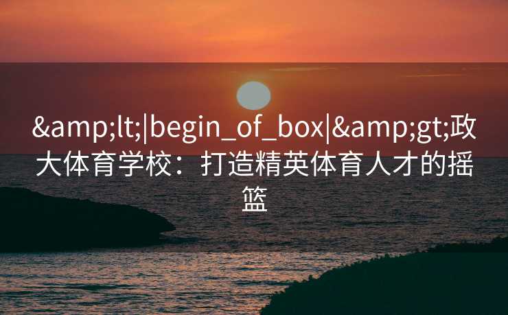 <|begin_of_box|>政大体育学校:打造精英体育人才的摇篮 <|begin_of_box|>政大体育学校:打造精英体育人才的摇篮