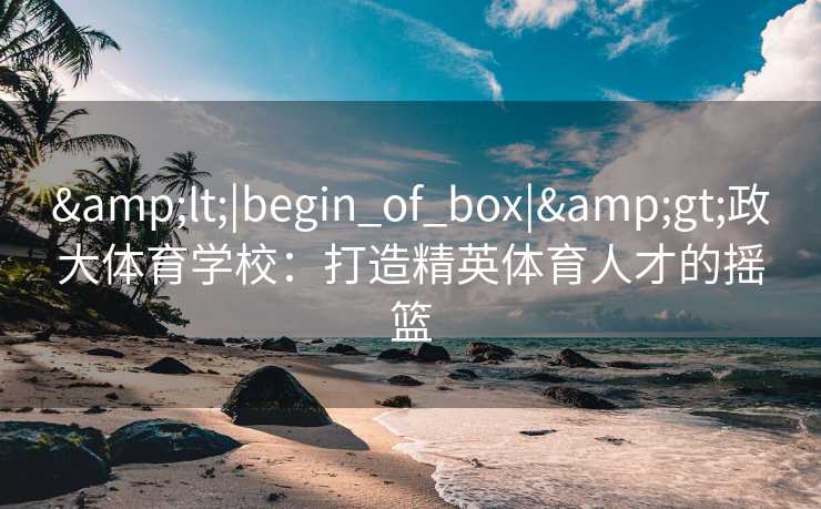 <|begin_of_box|>政大体育学校:打造精英体育人才的摇篮 <|begin_of_box|>政大体育学校:打造精英体育人才的摇篮