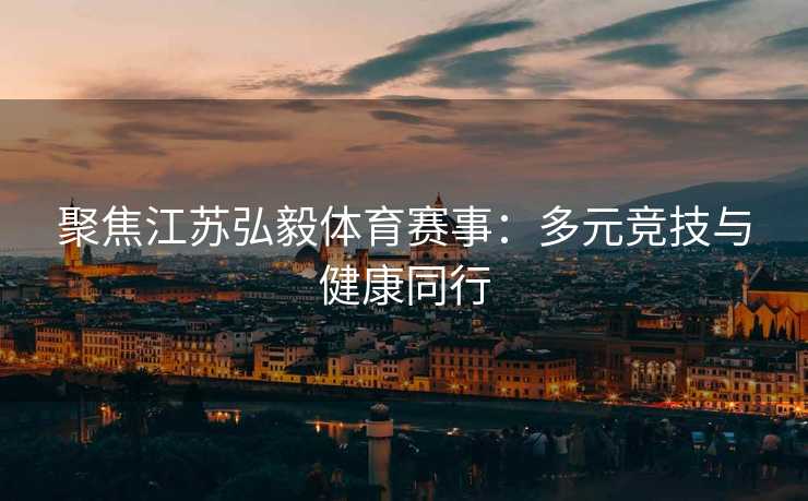 聚焦江苏弘毅体育赛事:多元竞技与健康同行 聚焦江苏弘毅体育赛事:多元竞技与健康同行