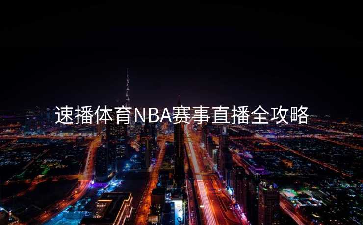 速播体育NBA赛事直播全攻略 速播体育NBA赛事直播全攻略