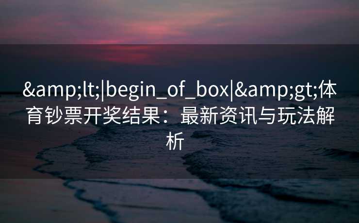 &lt;|begin_of_box|&gt;体育钞票开奖结果：最新资讯与玩法解析  