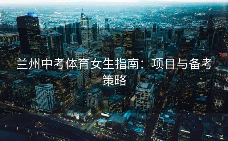 兰州中考体育女生指南:项目与备考策略 兰州中考体育女生指南:项目与备考策略