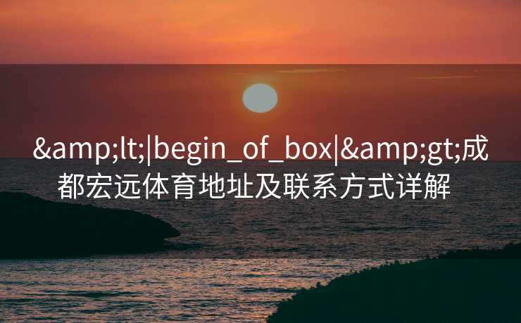 &lt;|begin_of_box|&gt;成都宏远体育地址及联系方式详解  