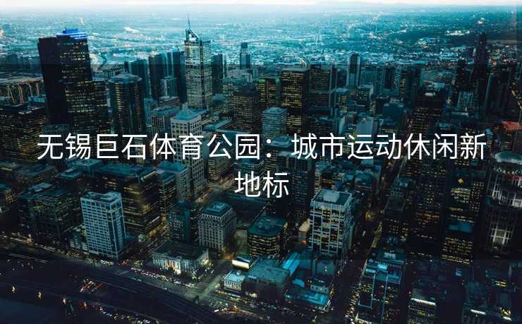 无锡巨石体育公园:城市运动休闲新地标 无锡巨石体育公园:城市运动休闲新地标