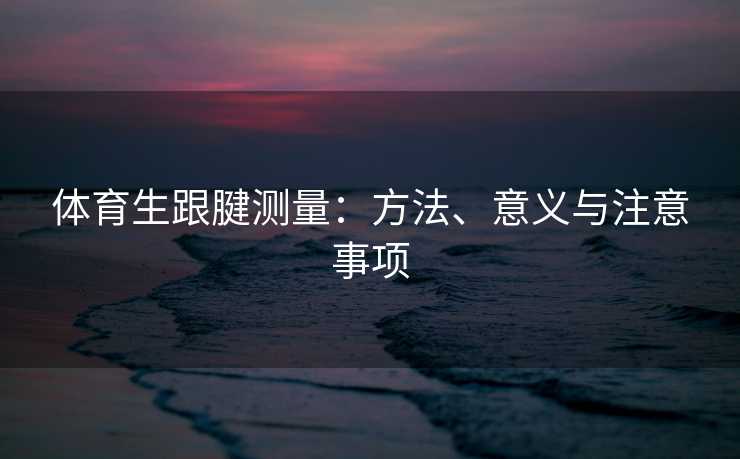 体育生跟腱测量:方法、意义与注意事项 体育生跟腱测量:方法、意义与注意事项