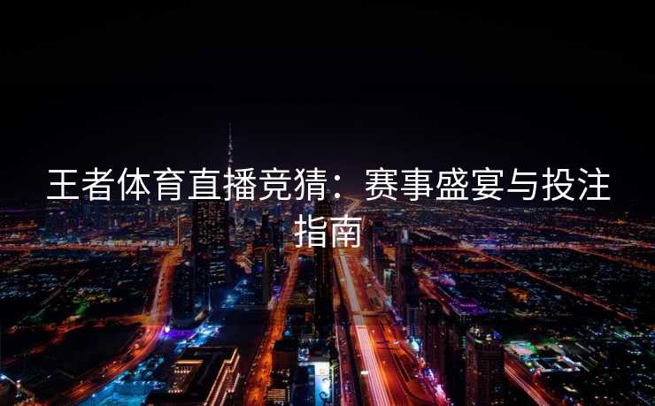 王者体育直播竞猜:赛事盛宴与投注指南 王者体育直播竞猜:赛事盛宴与投注指南