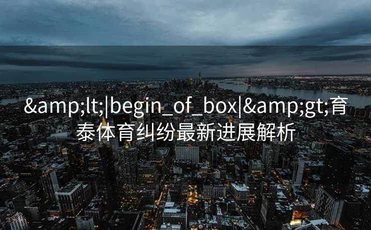 &lt;|begin_of_box|&gt;育泰体育纠纷最新进展解析