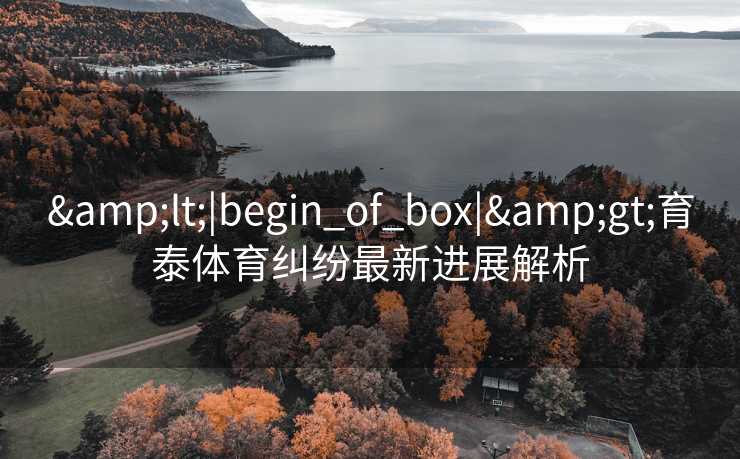 &lt;|begin_of_box|&gt;育泰体育纠纷最新进展解析