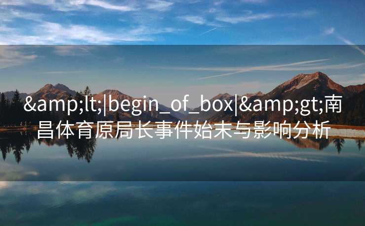 &lt;|begin_of_box|&gt;南昌体育原局长事件始末与影响分析